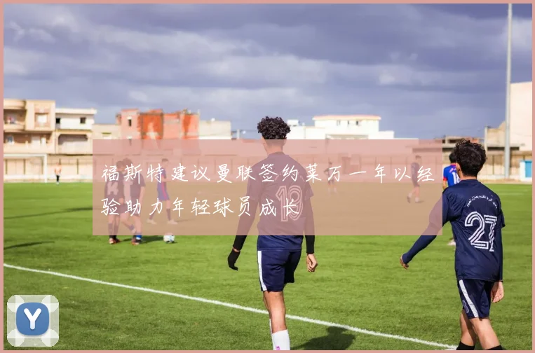 福斯特建议曼联签约莱万一年以经验助力年轻球员成长