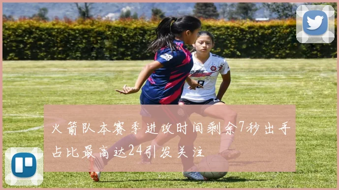 火箭队本赛季进攻时间剩余7秒出手占比最高达24引发关注
