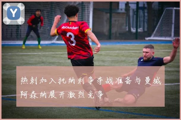 热刺加入托纳利争夺战准备与曼城阿森纳展开激烈竞争