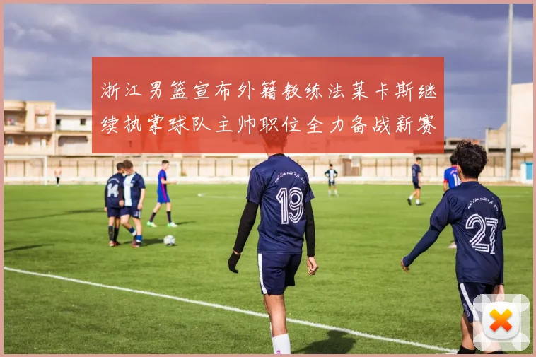 浙江男篮宣布外籍教练法莱卡斯继续执掌球队主帅职位全力备战新赛季