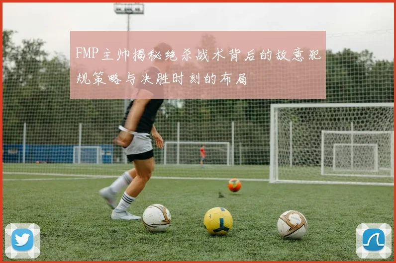 FMP主帅揭秘绝杀战术背后的故意犯规策略与决胜时刻的布局