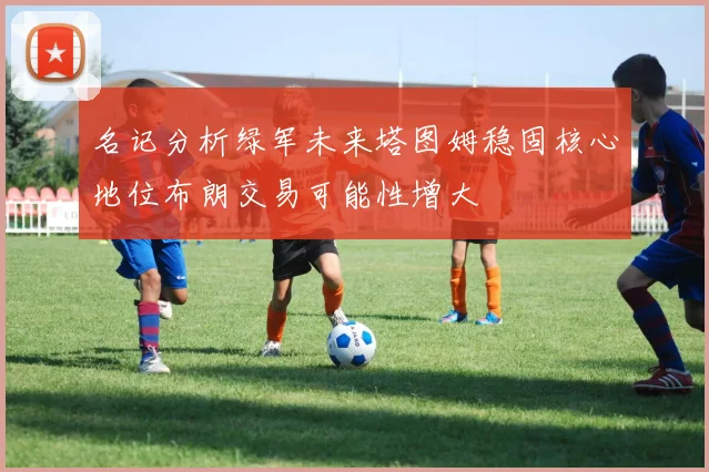 名记分析绿军未来塔图姆稳固核心地位布朗交易可能性增大