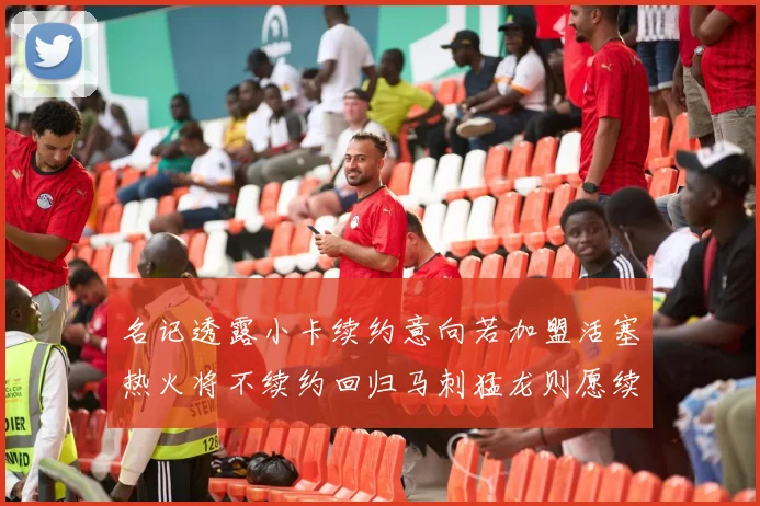 名记透露小卡续约意向若加盟活塞热火将不续约回归马刺猛龙则愿续约