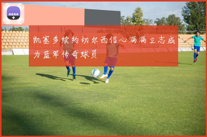 凯塞多续约切尔西信心满满立志成为蓝军传奇球员