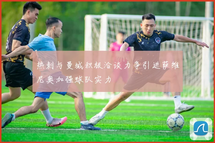 热刺与曼城积极洽谈力争引进萨维尼奥加强球队实力