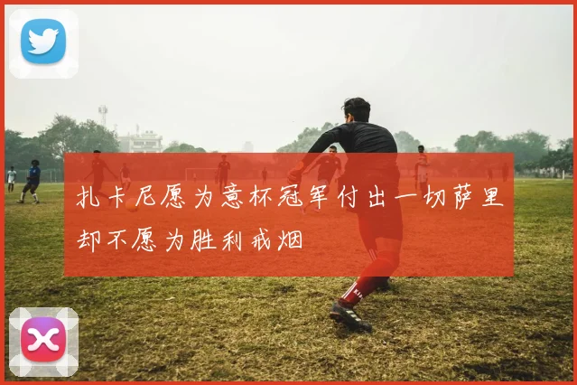 扎卡尼愿为意杯冠军付出一切萨里却不愿为胜利戒烟