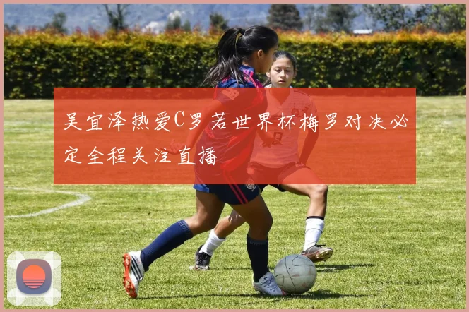 吴宜泽热爱C罗若世界杯梅罗对决必定全程关注直播