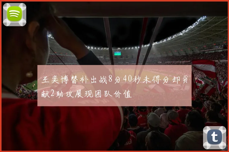 王奕博替补出战8分40秒未得分却贡献2助攻展现团队价值