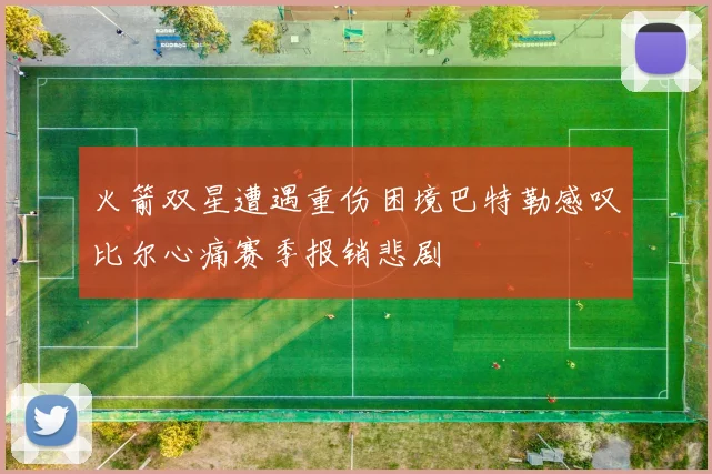 火箭双星遭遇重伤困境巴特勒感叹比尔心痛赛季报销悲剧