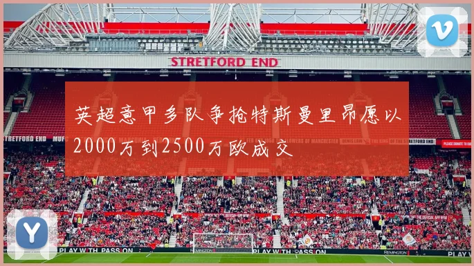 英超意甲多队争抢特斯曼里昂愿以2000万到2500万欧成交