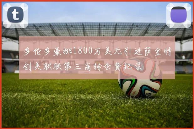多伦多豪掷1800万美元引进萨金特创美职联第三高转会费纪录