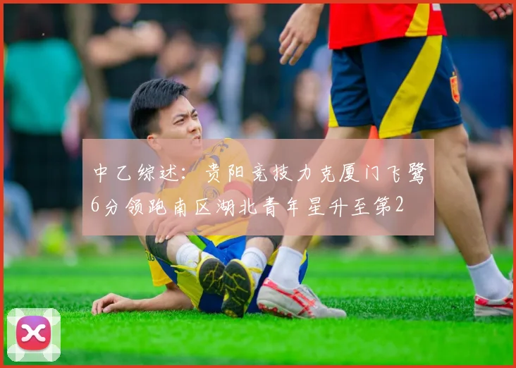 中乙综述：贵阳竞技力克厦门飞鹭6分领跑南区湖北青年星升至第2
