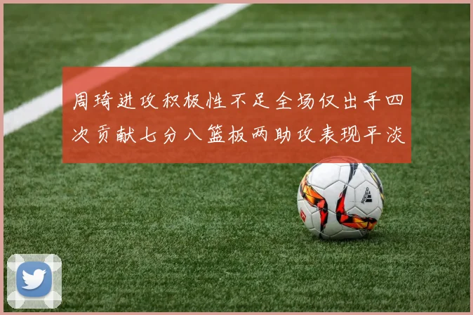 周琦进攻积极性不足全场仅出手四次贡献七分八篮板两助攻表现平淡