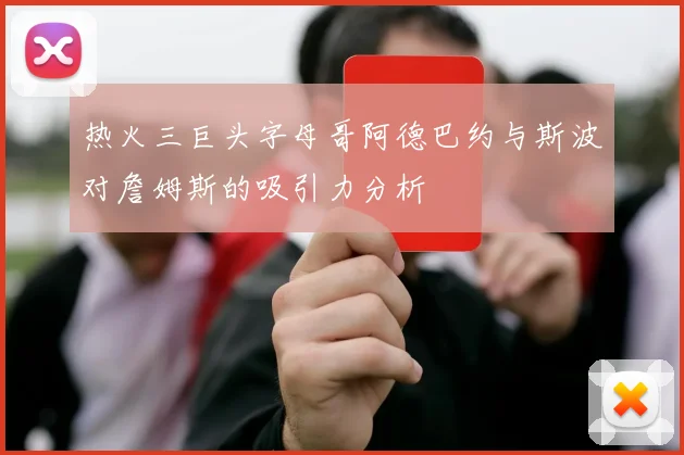 热火三巨头字母哥阿德巴约与斯波对詹姆斯的吸引力分析
