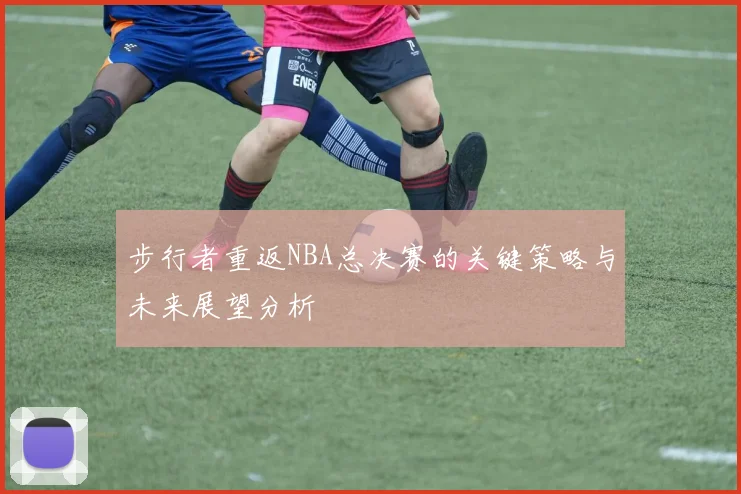 步行者重返NBA总决赛的关键策略与未来展望分析