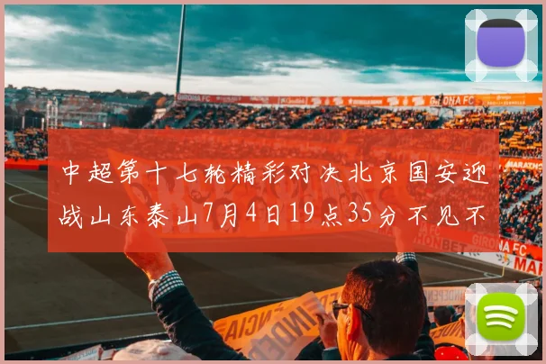 中超第十七轮精彩对决北京国安迎战山东泰山7月4日19点35分不见不散