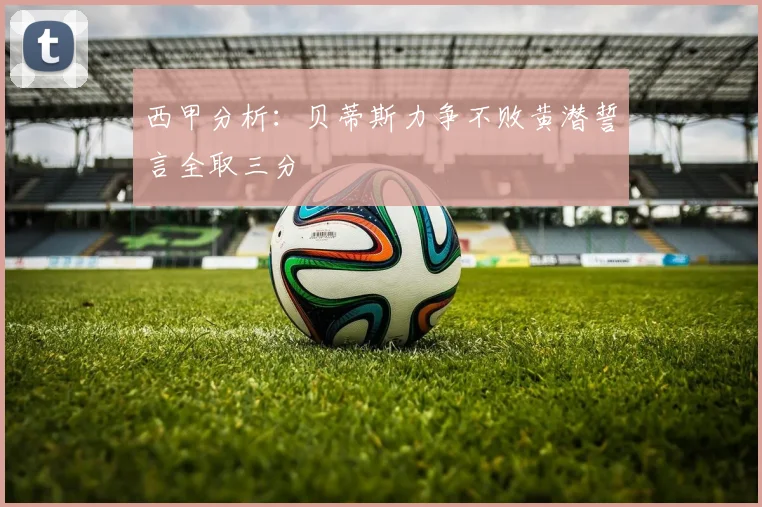 西甲分析：贝蒂斯力争不败黄潜誓言全取三分