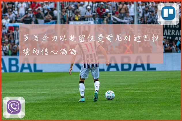 罗马全力以赴留住曼奇尼对迪巴拉续约信心满满