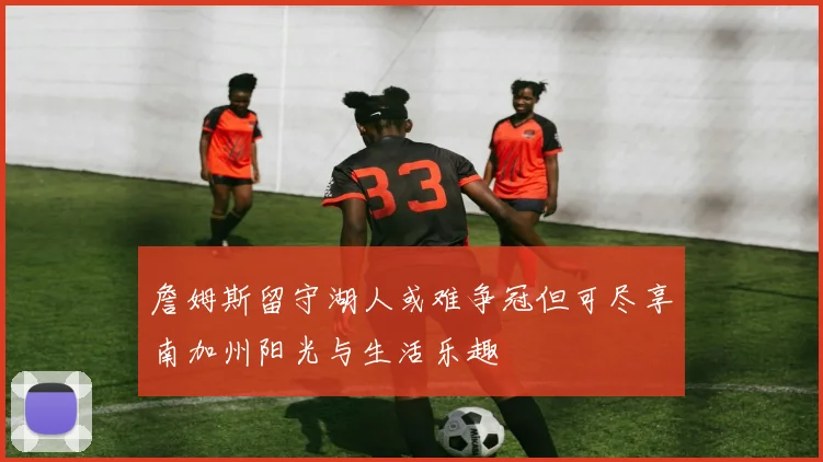 詹姆斯留守湖人或难争冠但可尽享南加州阳光与生活乐趣