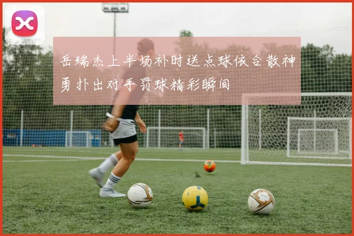 岳瑞杰上半场补时送点球依合散神勇扑出对手罚球精彩瞬间