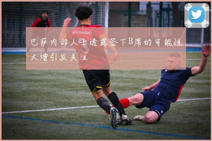 巴萨内部人士透露签下B席的可能性大增引发关注
