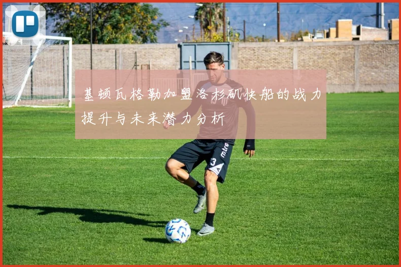 基顿瓦格勒加盟洛杉矶快船的战力提升与未来潜力分析