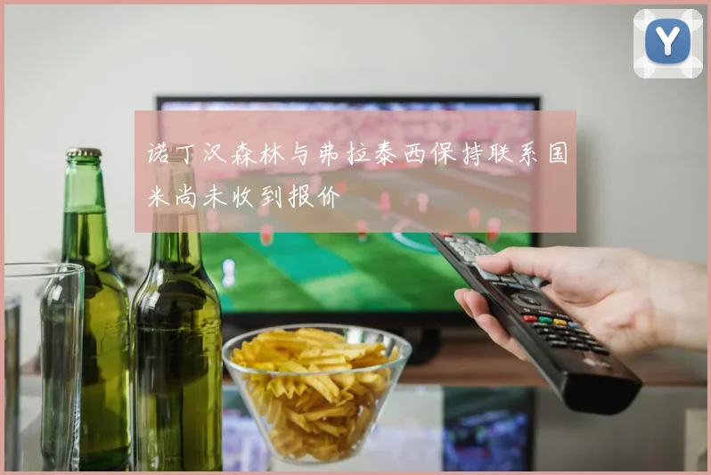 诺丁汉森林与弗拉泰西保持联系国米尚未收到报价