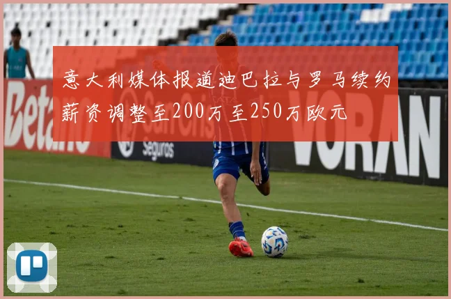 意大利媒体报道迪巴拉与罗马续约薪资调整至200万至250万欧元