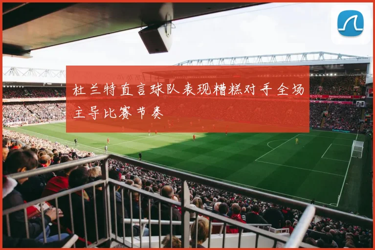 杜兰特直言球队表现糟糕对手全场主导比赛节奏