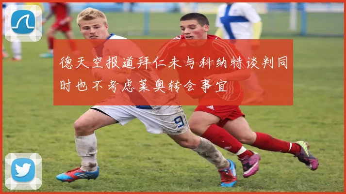 德天空报道拜仁未与科纳特谈判同时也不考虑莱奥转会事宜