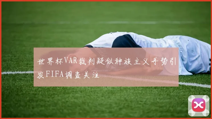 世界杯VAR裁判疑似种族主义手势引发FIFA调查关注